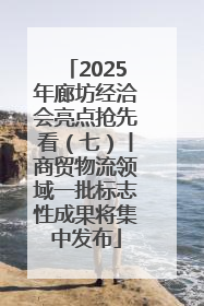 2025年廊坊经洽会亮点抢先看（七）丨商贸物流领域一批标志性成果将集中发布