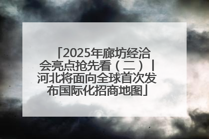 2025年廊坊经洽会亮点抢先看（二）丨河北将面向全球首次发布国际化招商地图