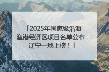 2025年国家级沿海渔港经济区项目名单公布 辽宁一地上榜！