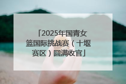 2025年国青女篮国际挑战赛（十堰赛区）圆满收官