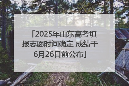2025年山东高考填报志愿时间确定 成绩于6月26日前公布