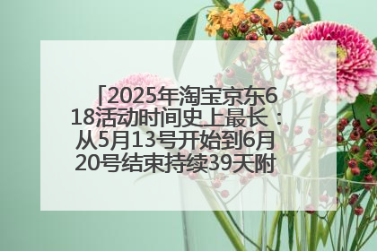 2025年淘宝京东618活动时间史上最长：从5月13号开始到6月20号结束持续39天附详细时间表一览