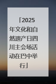 2025年文化和自然遗产日四川主会场活动在巴中举行