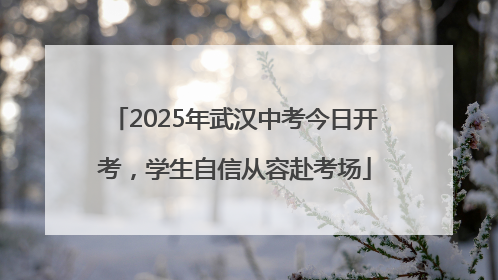 2025年武汉中考今日开考，学生自信从容赴考场