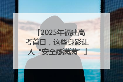 2025年福建高考首日，这些身影让人“安全感满满”