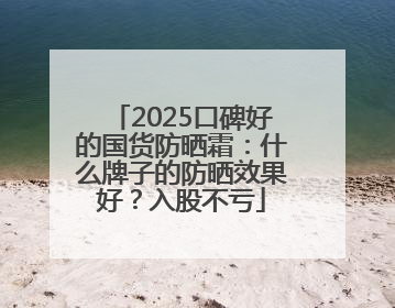 2025口碑好的国货防晒霜：什么牌子的防晒效果好？入股不亏
