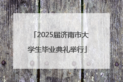 2025届济南市大学生毕业典礼举行
