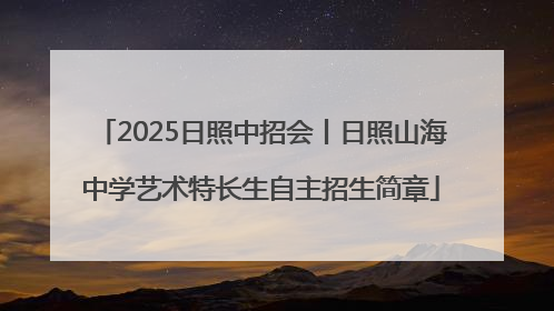 2025日照中招会丨日照山海中学艺术特长生自主招生简章