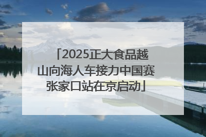 2025正大食品越山向海人车接力中国赛张家口站在京启动