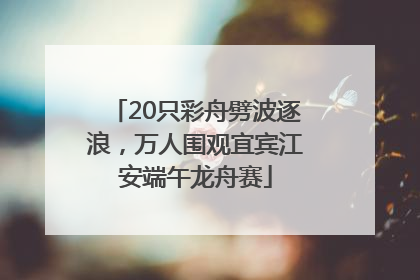 20只彩舟劈波逐浪，万人围观宜宾江安端午龙舟赛