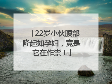 22岁小伙腹部隆起如孕妇，竟是它在作祟！