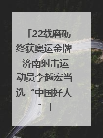 22载磨砺终获奥运金牌 济南射击运动员李越宏当选“中国好人”