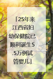 25年来 江西省妇幼保健院已顺利诞生5.5万例试管婴儿