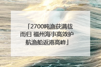 2700吨渔获满载而归 福州海事高效护航渔船返港高峰