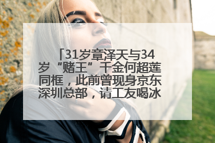 31岁章泽天与34岁“赌王”千金何超莲同框，此前曾现身京东深圳总部，请工友喝冰饮，点了300多杯