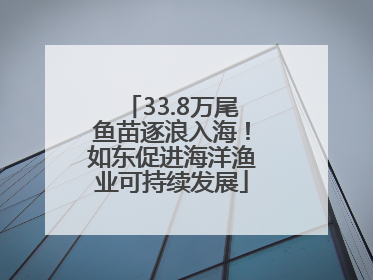 33.8万尾鱼苗逐浪入海！如东促进海洋渔业可持续发展