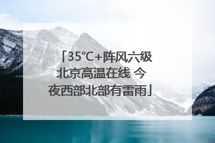 35℃+阵风六级 北京高温在线 今夜西部北部有雷雨