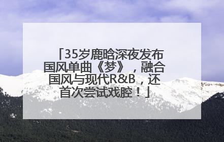 35岁鹿晗深夜发布国风单曲《梦》，融合国风与现代R&B，还首次尝试戏腔！