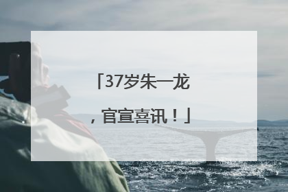 37岁朱一龙，官宣喜讯！