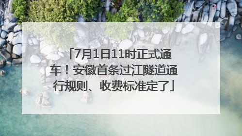 7月1日11时正式通车！安徽首条过江隧道通行规则、收费标准定了