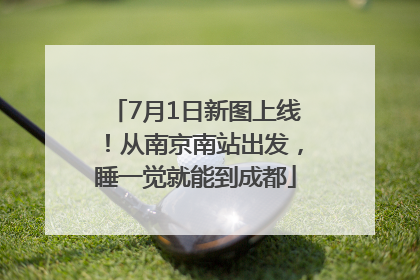 7月1日新图上线！从南京南站出发，睡一觉就能到成都