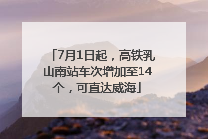 7月1日起，高铁乳山南站车次增加至14个，可直达威海