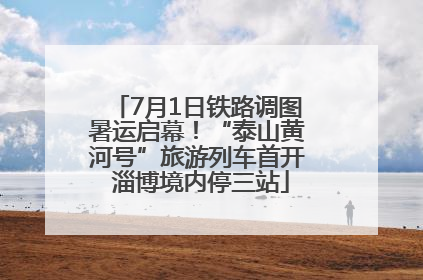7月1日铁路调图暑运启幕！“泰山黄河号”旅游列车首开 淄博境内停三站