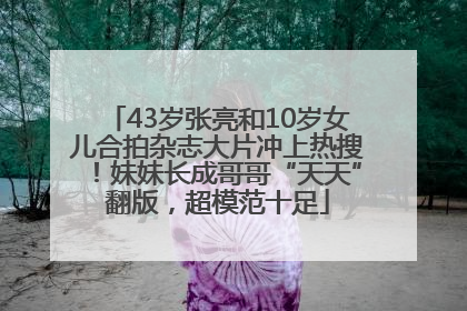 43岁张亮和10岁女儿合拍杂志大片冲上热搜！妹妹长成哥哥“天天”翻版，超模范十足