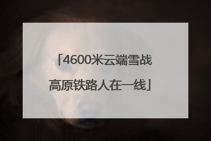 4600米云端雪战 高原铁路人在一线