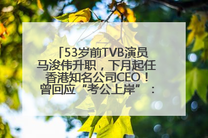 53岁前TVB演员马浚伟升职，下月起任香港知名公司CEO！曾回应“考公上岸”：真不是公务员