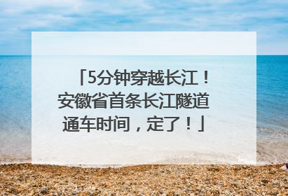 5分钟穿越长江！安徽省首条长江隧道通车时间，定了！