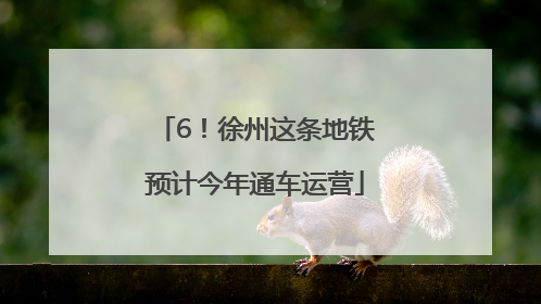 6！徐州这条地铁预计今年通车运营