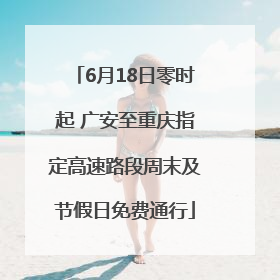 6月18日零时起 广安至重庆指定高速路段周末及节假日免费通行