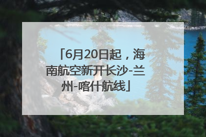6月20日起，海南航空新开长沙-兰州-喀什航线