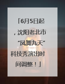 6月5日起，沈阳老北市“凤舞九天”科技秀演出时间调整！