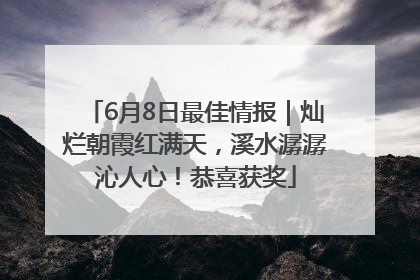 6月8日最佳情报｜灿烂朝霞红满天，溪水潺潺沁人心！恭喜获奖