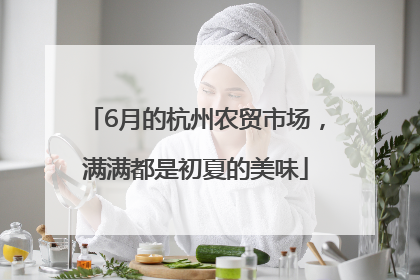6月的杭州农贸市场，满满都是初夏的美味