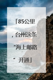 85公里，台州这条“海上邮路”开通