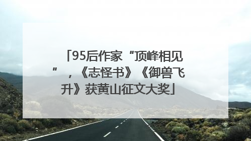 95后作家“顶峰相见”，《志怪书》《御兽飞升》获黄山征文大奖
