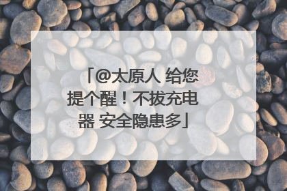 @太原人 给您提个醒！不拔充电器 安全隐患多