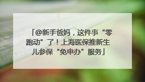 @新手爸妈，这件事“零跑动”了！上海医保推新生儿参保“免申办”服务
