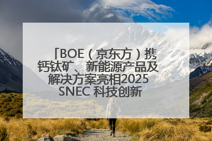 BOE（京东方）携钙钛矿、新能源产品及解决方案亮相2025 SNEC 科技创新赋能行业绿色发展