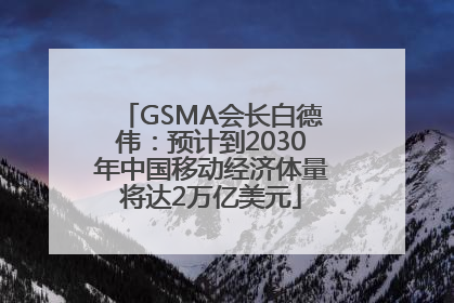GSMA会长白德伟：预计到2030年中国移动经济体量将达2万亿美元