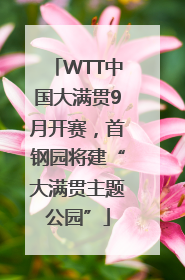WTT中国大满贯9月开赛，首钢园将建“大满贯主题公园”