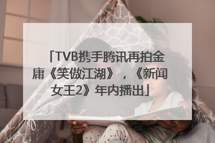 TVB携手腾讯再拍金庸《笑傲江湖》，《新闻女王2》年内播出