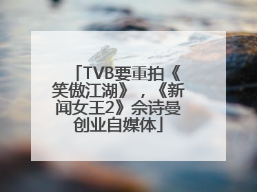 TVB要重拍《笑傲江湖》，《新闻女王2》佘诗曼创业自媒体